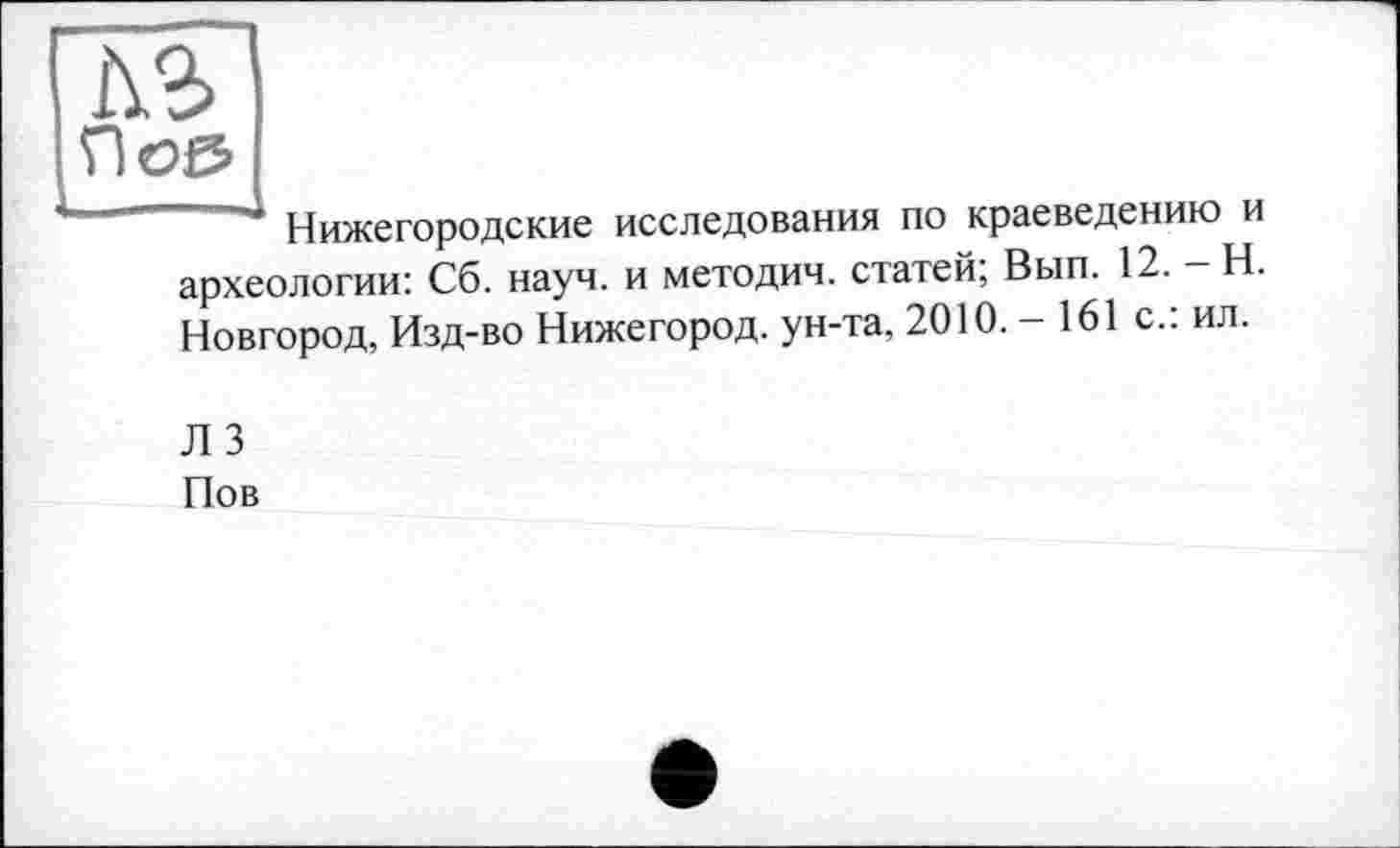 ﻿1\9> По©
Нижегородские исследования по краеведению и археологии: Сб. науч, и методич. статей; Вып. 12. — Н. Новгород, Изд-во Нижегород. ун-та, 2010.-161 с.: ил.
Л 3
Пов